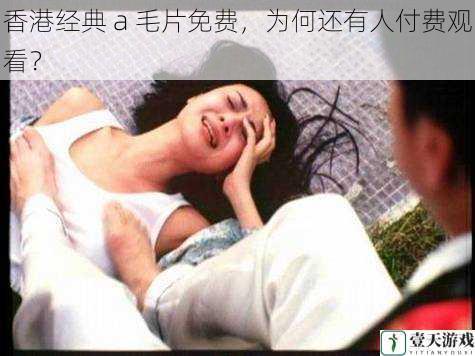 香港经典 a 毛片免费,为何还有人付费观看?