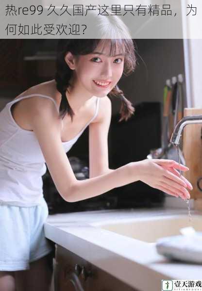 热re99 久久国产这里只有精品,为何如此受欢迎?