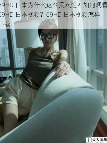 69HD 日本为什么这么受欢迎？如何观看 69HD 日本视频？69HD 日本视频怎样下载？