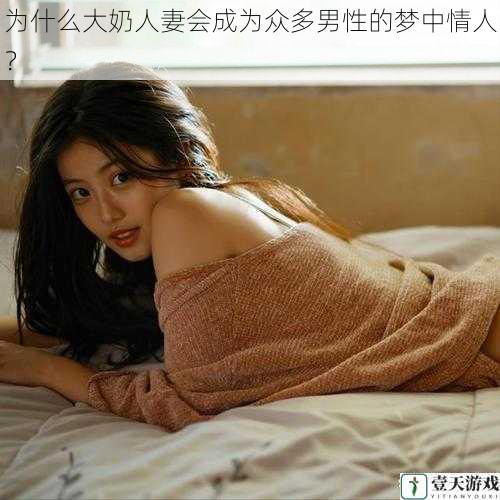 为什么大奶人妻会成为众多男性的梦中情人?
