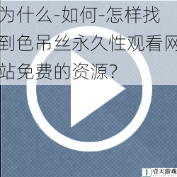 为什么-如何-怎样找到色吊丝永久性观看网站免费的资源?