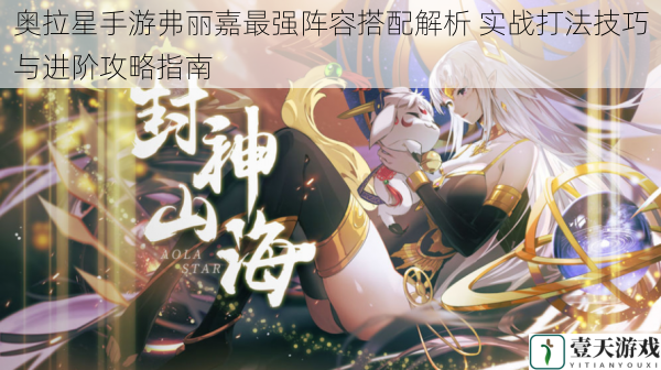 奥拉星手游弗丽嘉最强阵容搭配解析 实战打法技巧与进阶攻略指南