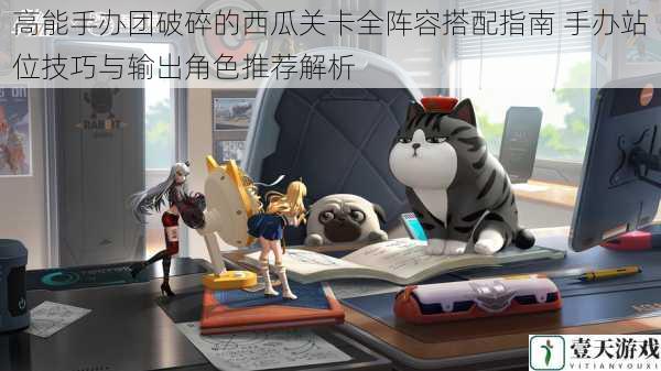 高能手办团破碎的西瓜关卡全阵容搭配指南 手办站位技巧与输出角色推荐解析