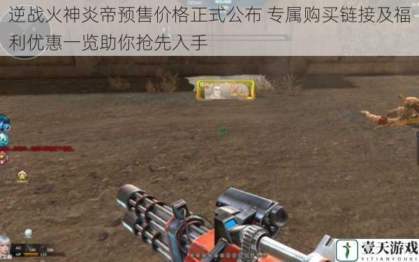 逆战火神炎帝预售价格正式公布 专属购买链接及福利优惠一览助你抢先入手
