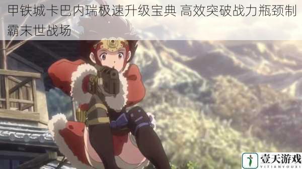 甲铁城卡巴内瑞极速升级宝典 高效突破战力瓶颈制霸末世战场