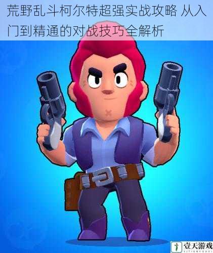 荒野乱斗柯尔特超强实战攻略 从入门到精通的对战技巧全解析
