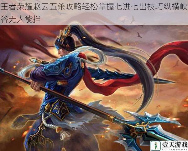 王者荣耀赵云五杀攻略轻松掌握七进七出技巧纵横峡谷无人能挡