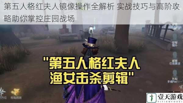 第五人格红夫人镜像操作全解析 实战技巧与高阶攻略助你掌控庄园战场