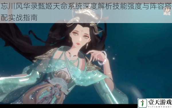 忘川风华录甄姬天命系统深度解析技能强度与阵容搭配实战指南