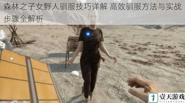 森林之子女野人驯服技巧详解 高效驯服方法与实战步骤全解析