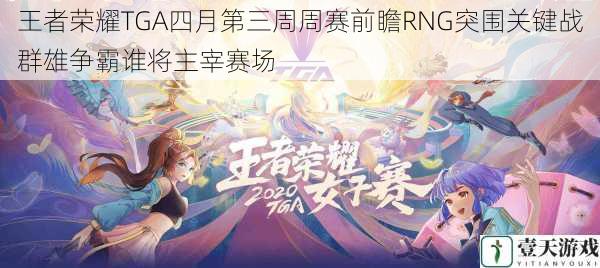 王者荣耀TGA四月第三周周赛前瞻RNG突围关键战群雄争霸谁将主宰赛场