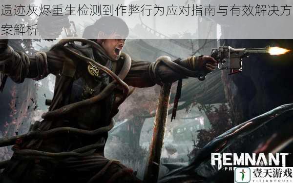 遗迹灰烬重生检测到作弊行为应对指南与有效解决方案解析