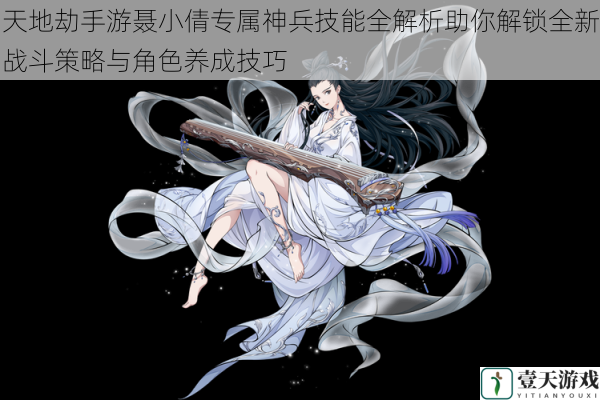 天地劫手游聂小倩专属神兵技能全解析助你解锁全新战斗策略与角色养成技巧