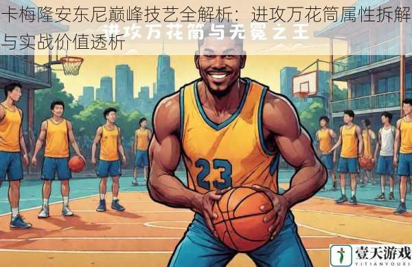 卡梅隆安东尼巅峰技艺全解析:进攻万花筒属性拆解与实战价值透析