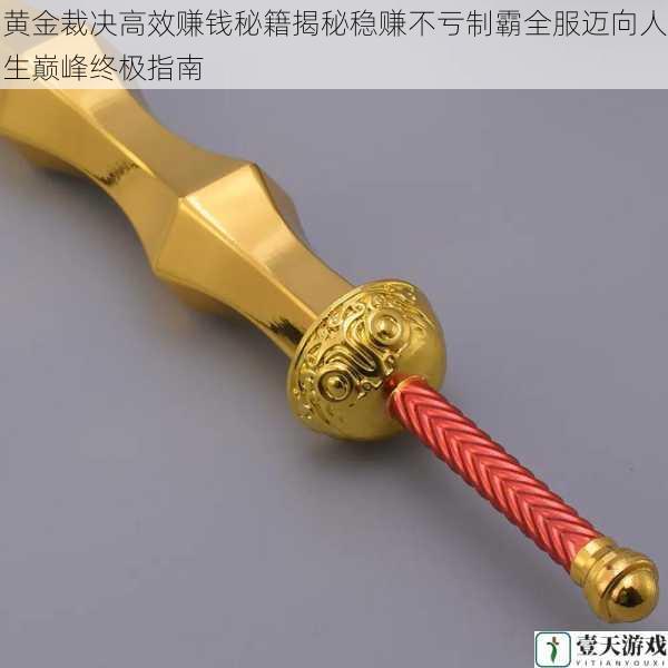 黄金裁决高效赚钱秘籍揭秘稳赚不亏制霸全服迈向人生巅峰终极指南