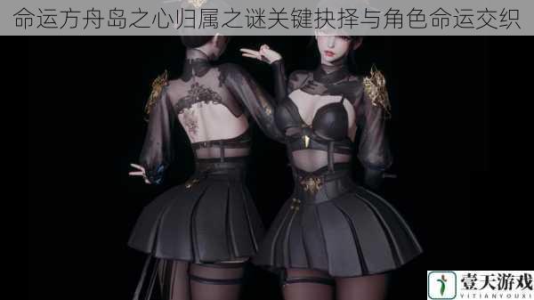 命运方舟岛之心归属之谜关键抉择与角色命运交织