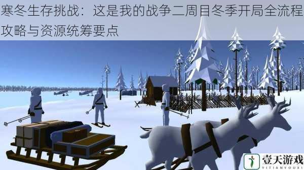 寒冬生存挑战:这是我的战争二周目冬季开局全流程攻略与资源统筹要点