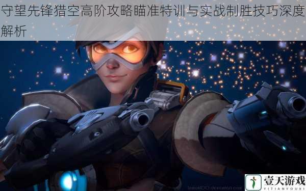 守望先锋猎空高阶攻略瞄准特训与实战制胜技巧深度解析