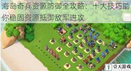 海岛奇兵资源防御全攻略:十大技巧助你稳固资源抵御敌军进攻