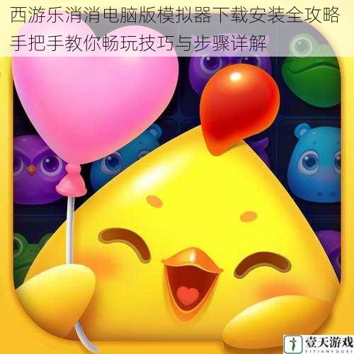 西游乐消消电脑版模拟器下载安装全攻略 手把手教你畅玩技巧与步骤详解