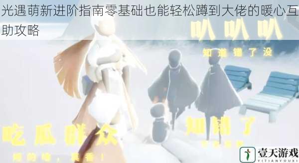 光遇萌新进阶指南零基础也能轻松蹲到大佬的暖心互助攻略