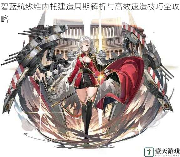 碧蓝航线维内托建造周期解析与高效速造技巧全攻略