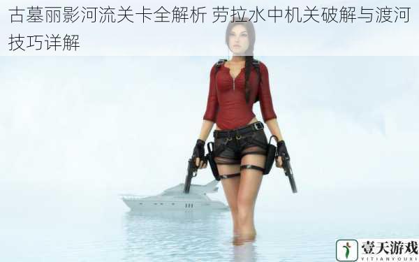 古墓丽影河流关卡全解析 劳拉水中机关破解与渡河技巧详解