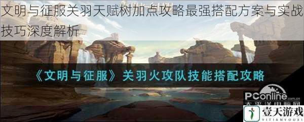 文明与征服关羽天赋树加点攻略最强搭配方案与实战技巧深度解析