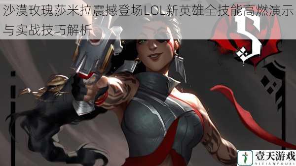 沙漠玫瑰莎米拉震撼登场LOL新英雄全技能高燃演示与实战技巧解析
