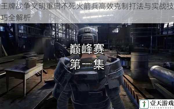 王牌战争文明重启不死火箭兵高效克制打法与实战技巧全解析