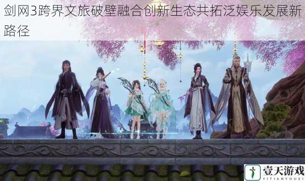 剑网3跨界文旅破壁融合创新生态共拓泛娱乐发展新路径