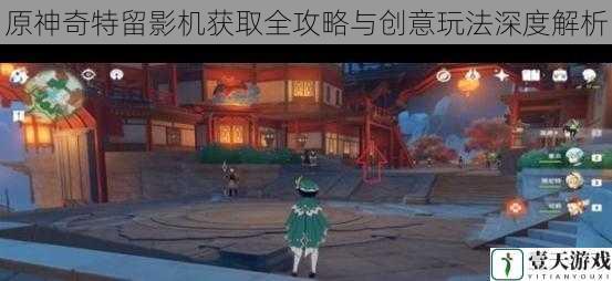 原神奇特留影机获取全攻略与创意玩法深度解析