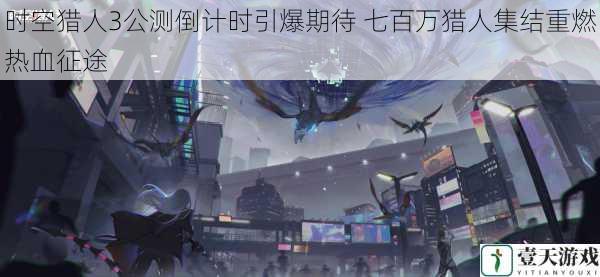 时空猎人3公测倒计时引爆期待 七百万猎人集结重燃热血征途