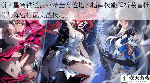 崩坏星穹铁道瓦尔特全方位培养指南技能解析装备推荐与阵容搭配实战技巧