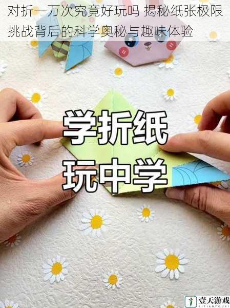 对折一万次究竟好玩吗 揭秘纸张极限挑战背后的科学奥秘与趣味体验
