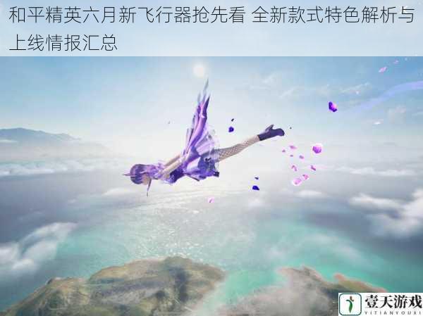 和平精英六月新飞行器抢先看 全新款式特色解析与上线情报汇总