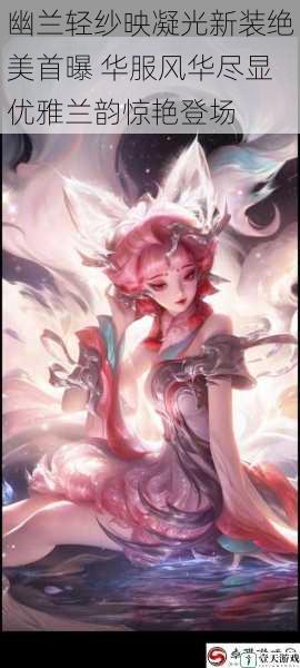 幽兰轻纱映凝光新装绝美首曝 华服风华尽显优雅兰韵惊艳登场